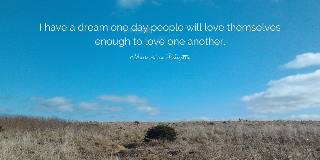 I have a dream, one day people will love themselves enough to love one another.  Maria Lisa Polegatto
